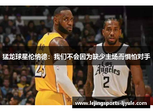 猛龙球星伦纳德：我们不会因为缺少主场而惧怕对手
