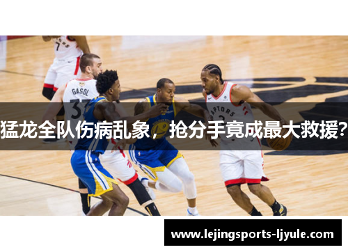 猛龙全队伤病乱象，抢分手竟成最大救援？