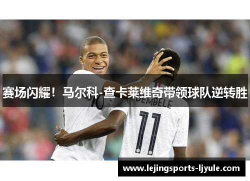 赛场闪耀！马尔科-查卡莱维奇带领球队逆转胜
