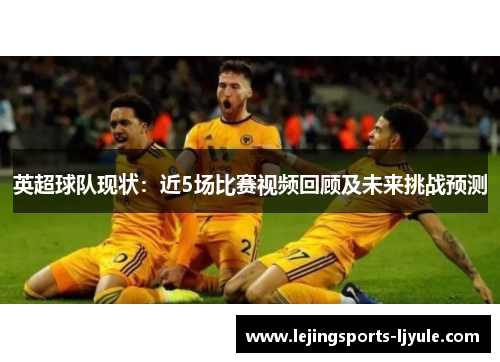 英超球队现状：近5场比赛视频回顾及未来挑战预测