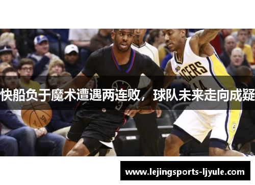快船负于魔术遭遇两连败，球队未来走向成疑