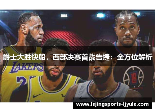 爵士大胜快船，西部决赛首战告捷：全方位解析