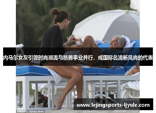 内马尔女友引领时尚潮流与慈善事业并行，成国际名流新风尚的代表