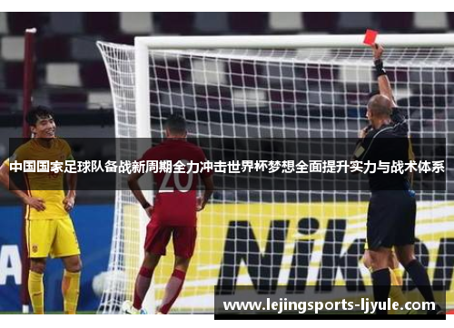 中国国家足球队备战新周期全力冲击世界杯梦想全面提升实力与战术体系