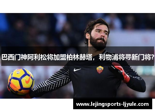 巴西门神阿利松将加盟柏林赫塔，利物浦将寻新门将？