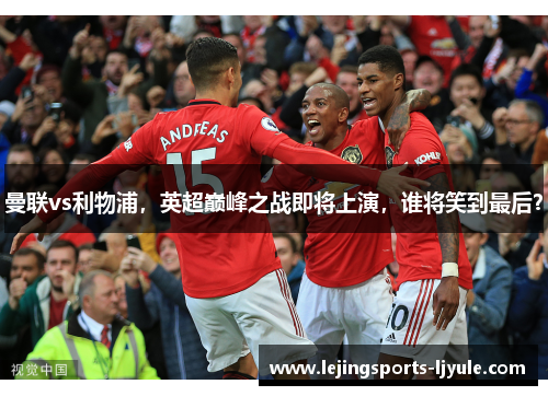 曼联vs利物浦，英超巅峰之战即将上演，谁将笑到最后？