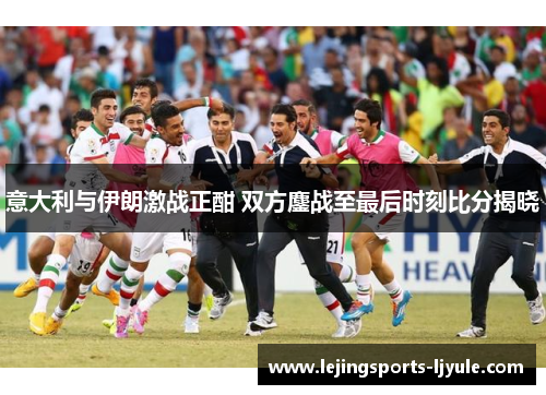 意大利与伊朗激战正酣 双方鏖战至最后时刻比分揭晓
