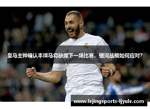 皇马主帅确认本泽马将缺席下一场比赛，银河战舰如何应对？