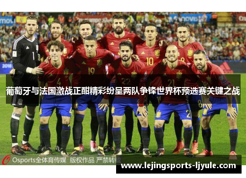 葡萄牙与法国激战正酣精彩纷呈两队争锋世界杯预选赛关键之战
