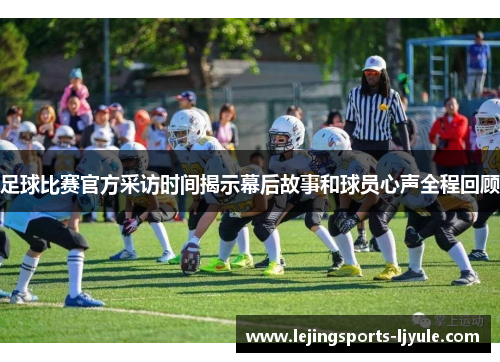 足球比赛官方采访时间揭示幕后故事和球员心声全程回顾