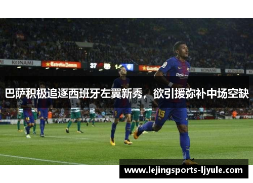 巴萨积极追逐西班牙左翼新秀，欲引援弥补中场空缺