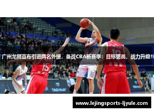 广州龙狮宣布引进两名外援，备战CBA新赛季：目标更高，战力升级！