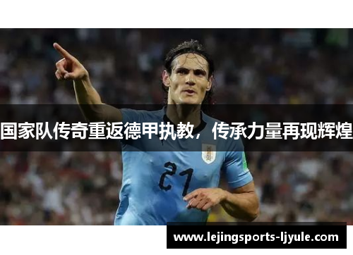 国家队传奇重返德甲执教，传承力量再现辉煌