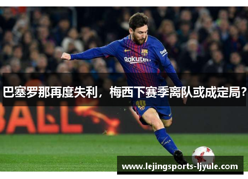 巴塞罗那再度失利，梅西下赛季离队或成定局？
