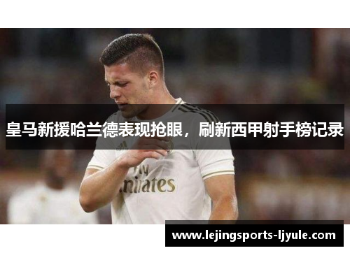皇马新援哈兰德表现抢眼，刷新西甲射手榜记录