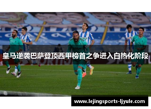 皇马逆袭巴萨登顶西甲榜首之争进入白热化阶段