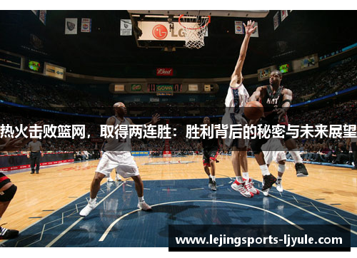热火击败篮网，取得两连胜：胜利背后的秘密与未来展望