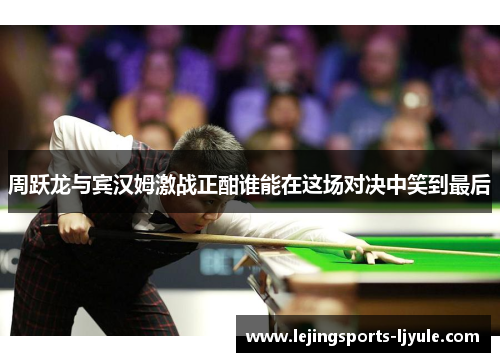 周跃龙与宾汉姆激战正酣谁能在这场对决中笑到最后