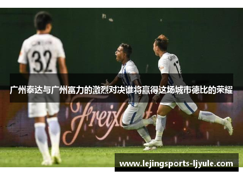 广州泰达与广州富力的激烈对决谁将赢得这场城市德比的荣耀