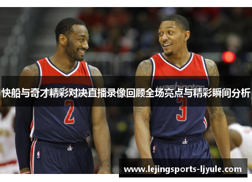 快船与奇才精彩对决直播录像回顾全场亮点与精彩瞬间分析