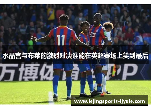 水晶宫与布莱的激烈对决谁能在英超赛场上笑到最后