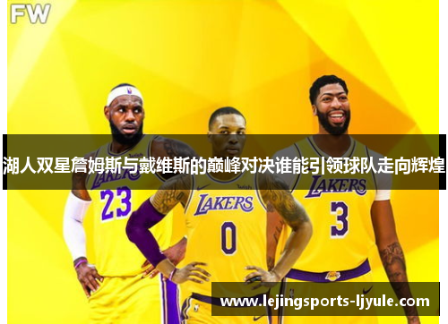 湖人双星詹姆斯与戴维斯的巅峰对决谁能引领球队走向辉煌