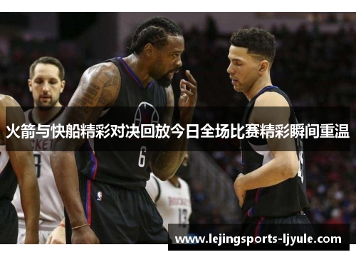 火箭与快船精彩对决回放今日全场比赛精彩瞬间重温