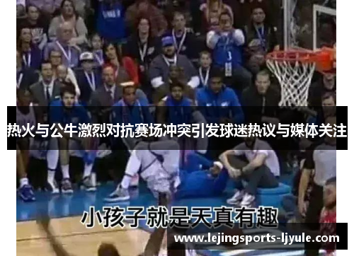 热火与公牛激烈对抗赛场冲突引发球迷热议与媒体关注
