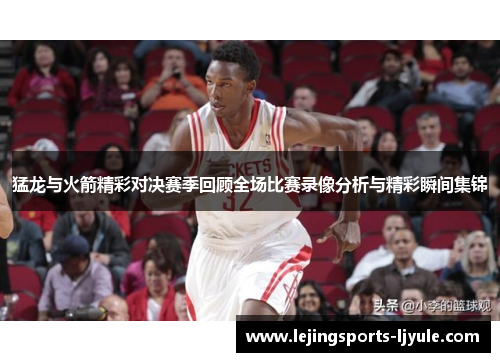 猛龙与火箭精彩对决赛季回顾全场比赛录像分析与精彩瞬间集锦