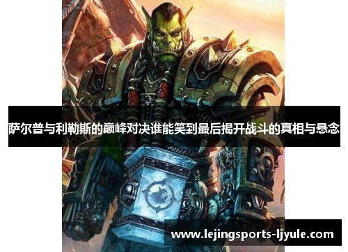 萨尔普与利勒斯的巅峰对决谁能笑到最后揭开战斗的真相与悬念