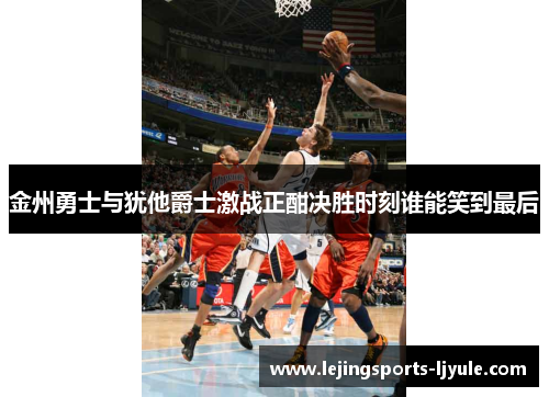 金州勇士与犹他爵士激战正酣决胜时刻谁能笑到最后